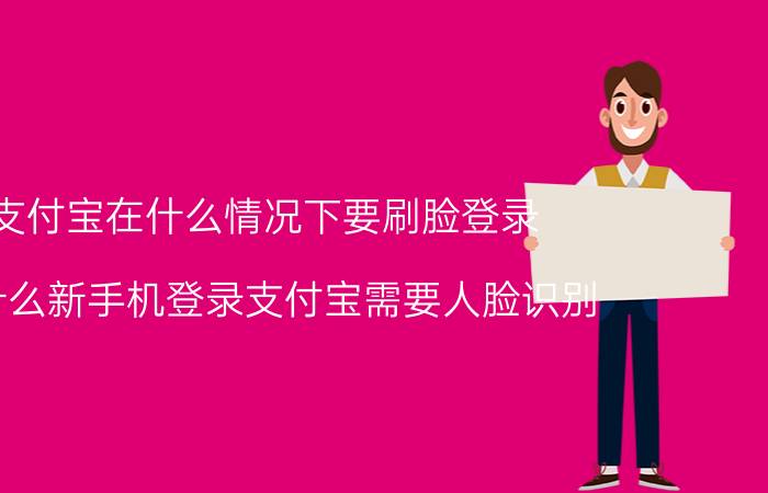 支付宝在什么情况下要刷脸登录 为什么新手机登录支付宝需要人脸识别？